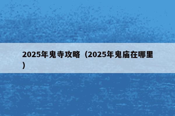 2025年鬼寺攻略(2025年鬼庙在哪里)