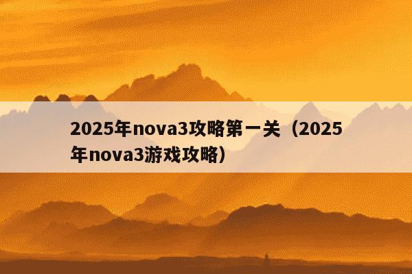 2025年nova3攻略第一关(2025年nova3游戏攻略)