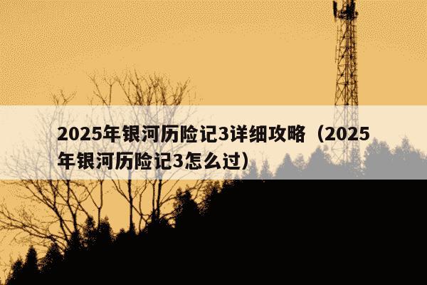 2025年银河历险记3详细攻略（2025年银河历险记3怎么过）