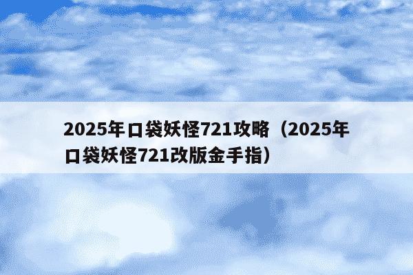 2025年口袋妖怪721攻略（2025年口袋妖怪721改版金手指）
