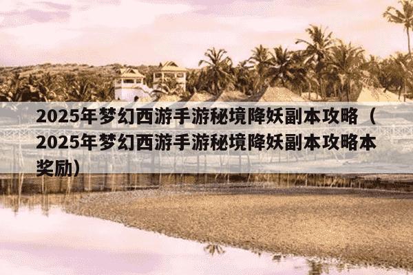 2025年梦幻西游手游秘境降妖副本攻略（2025年梦幻西游手游秘境降妖副本攻略本奖励）