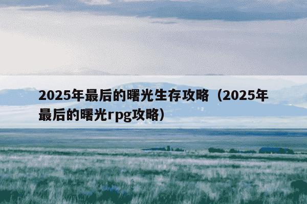 2025年最后的曙光生存攻略（2025年最后的曙光rpg攻略）
