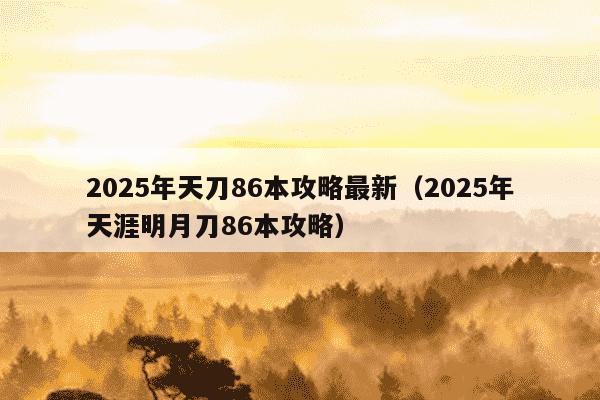 2025年天刀86本攻略最新（2025年天涯明月刀86本攻略）