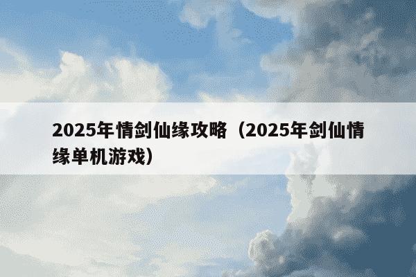 2025年情剑仙缘攻略（2025年剑仙情缘单机游戏）