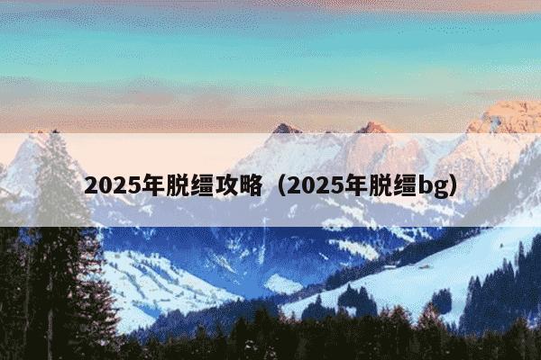 2025年脱缰攻略（2025年脱缰bg）