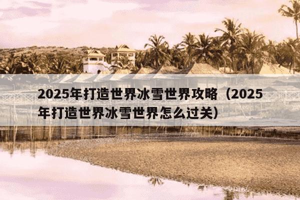 2025年打造世界冰雪世界攻略（2025年打造世界冰雪世界怎么过关）