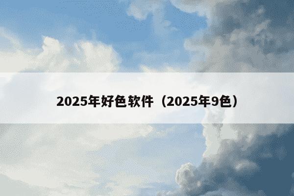 2025年好色软件（2025年9色）