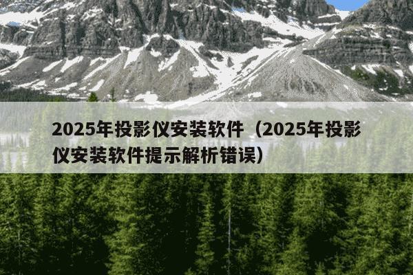 2025年投影仪安装软件（2025年投影仪安装软件提示解析错误）