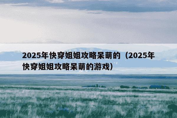 2025年快穿姐姐攻略呆萌的（2025年快穿姐姐攻略呆萌的游戏）