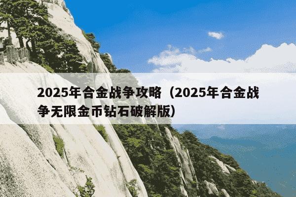 2025年合金战争攻略（2025年合金战争无限金币钻石破解版）
