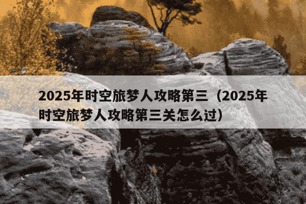 2025年时空旅梦人攻略第三（2025年时空旅梦人攻略第三关怎么过）