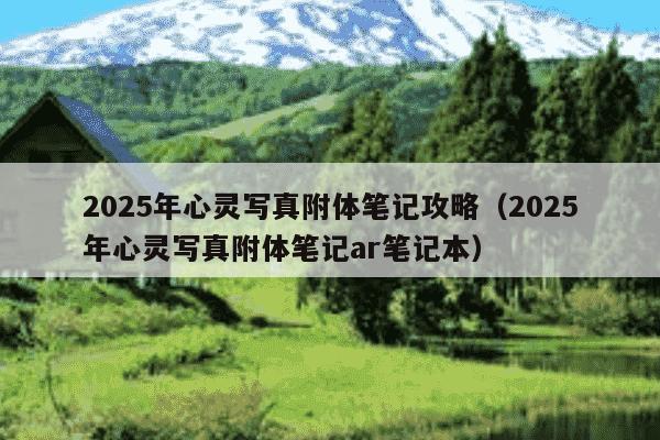 2025年心灵写真附体笔记攻略（2025年心灵写真附体笔记ar笔记本）