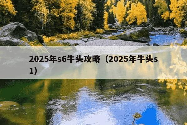 2025年s6牛头攻略（2025年牛头s1）