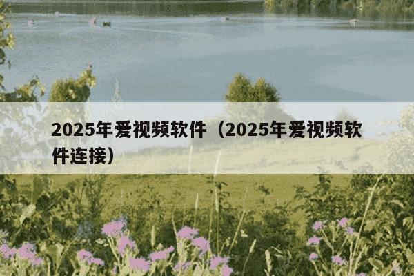 2025年爱视频软件（2025年爱视频软件连接）