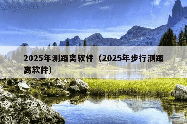 2025年测距离软件（2025年步行测距离软件）