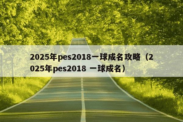 2025年pes2018一球成名攻略（2025年pes2018 一球成名）