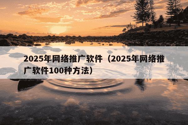 2025年网络推广软件（2025年网络推广软件100种方法）