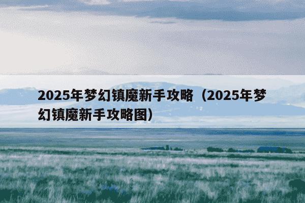 2025年梦幻镇魔新手攻略（2025年梦幻镇魔新手攻略图）
