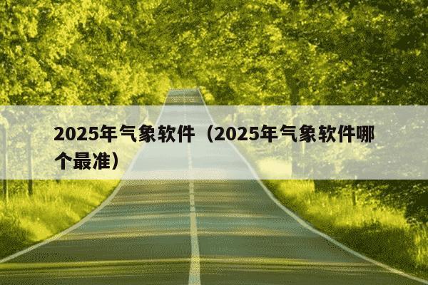 2025年气象软件（2025年气象软件哪个最准）