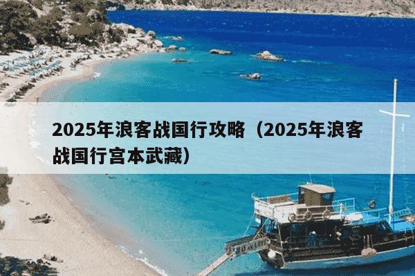 2025年浪客战国行攻略（2025年浪客战国行宫本武藏）