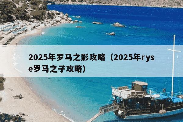 2025年罗马之影攻略（2025年ryse罗马之子攻略）