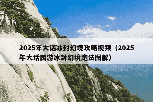 2025年大话冰封幻境攻略视频（2025年大话西游冰封幻境跑法图解）