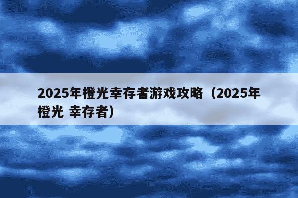 2025年橙光幸存者游戏攻略（2025年橙光 幸存者）