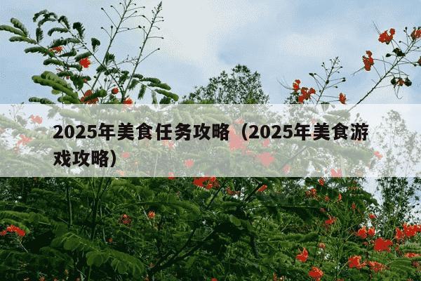 2025年美食任务攻略（2025年美食游戏攻略）