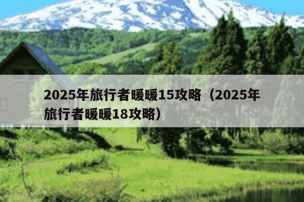 2025年旅行者暖暖15攻略（2025年旅行者暖暖18攻略）