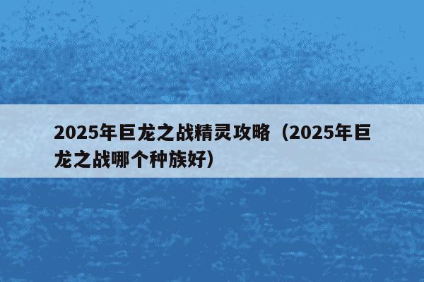 2025年巨龙之战精灵攻略（2025年巨龙之战哪个种族好）