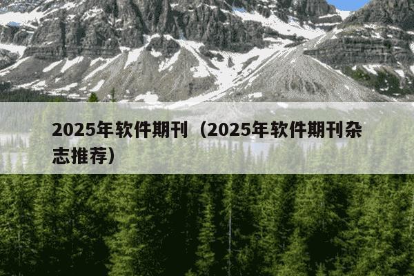 2025年软件期刊（2025年软件期刊杂志推荐）