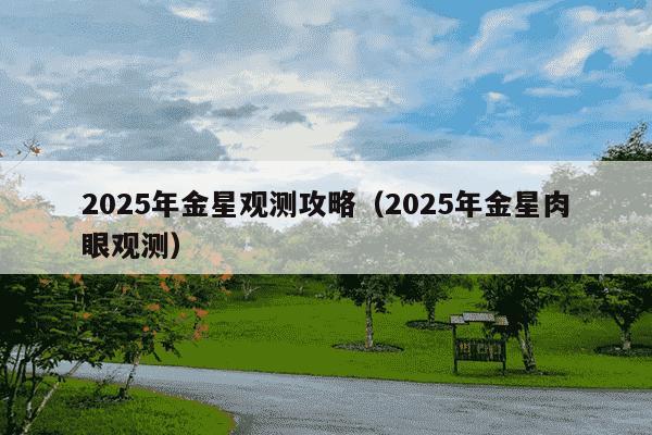 2025年金星观测攻略（2025年金星肉眼观测）