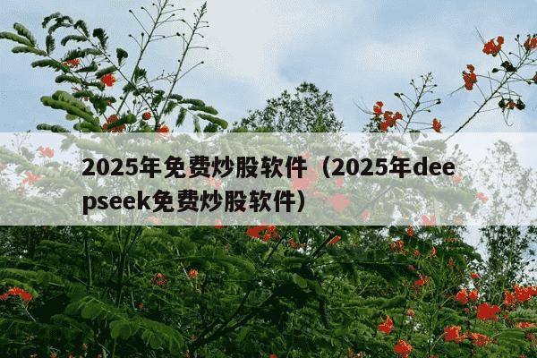 2025年免费炒股软件（2025年deepseek免费炒股软件）