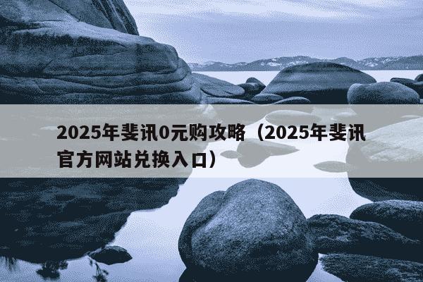 2025年斐讯0元购攻略（2025年斐讯官方网站兑换入口）