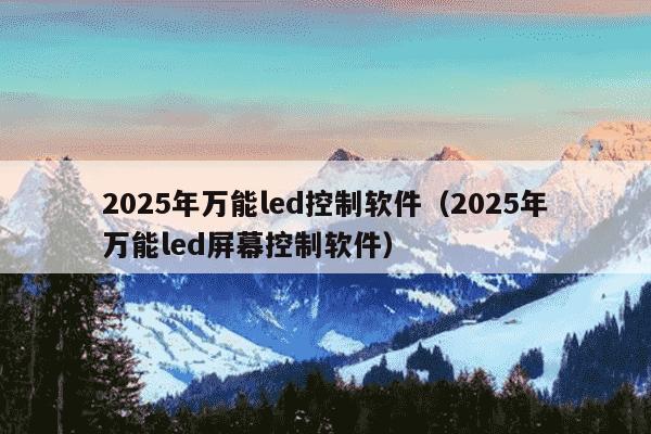 2025年万能led控制软件（2025年万能led屏幕控制软件）