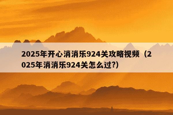 2025年开心消消乐924关攻略视频（2025年消消乐924关怎么过?）