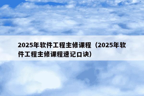 2025年软件工程主修课程（2025年软件工程主修课程速记口诀）