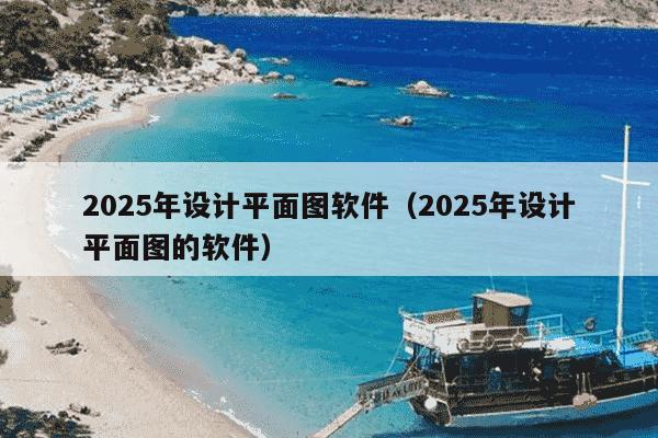 2025年设计平面图软件(2025年设计平面图的软件)