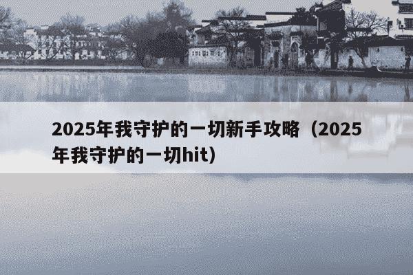 2025年我守护的一切新手攻略(2025年我守护的一切hit)