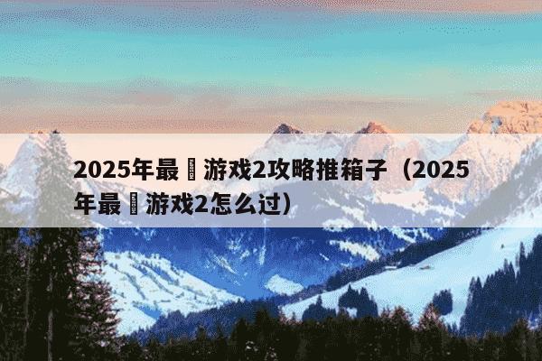2025年最囧游戏2攻略推箱子（2025年最囧游戏2怎么过）