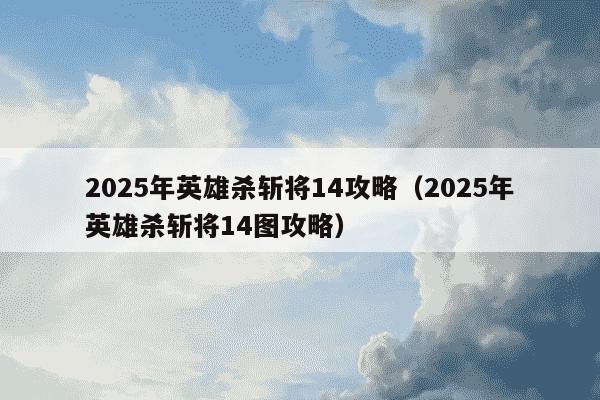 2025年英雄杀斩将14攻略（2025年英雄杀斩将14图攻略）
