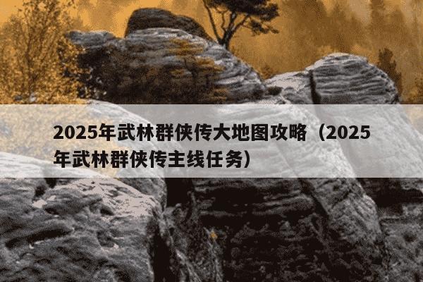 2025年武林群侠传大地图攻略(2025年武林群侠传主线任务)