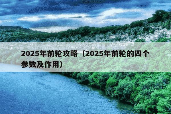2025年前轮攻略(2025年前轮的四个参数及作用)
