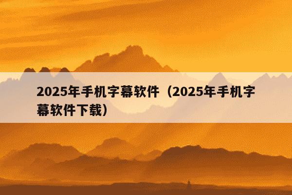 2025年手机字幕软件（2025年手机字幕软件下载）