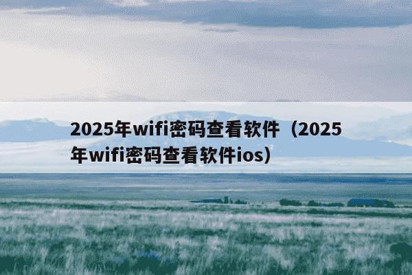 2025年wifi密码查看软件（2025年wifi密码查看软件ios）