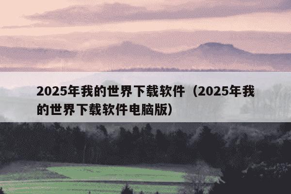 2025年我的世界下载软件（2025年我的世界下载软件电脑版）