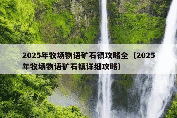 2025年牧场物语矿石镇攻略全（2025年牧场物语矿石镇详细攻略）