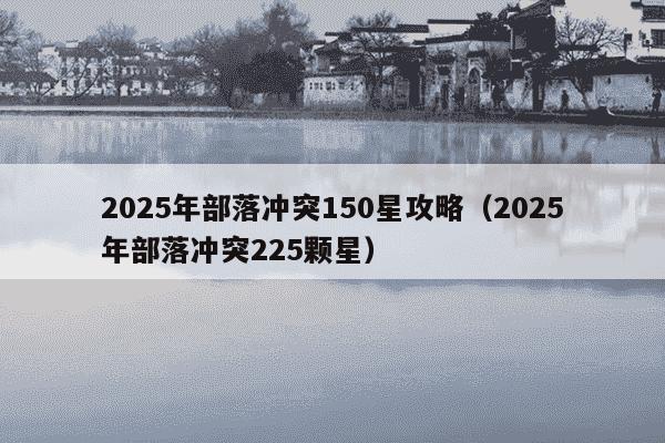 2025年部落冲突150星攻略（2025年部落冲突225颗星）