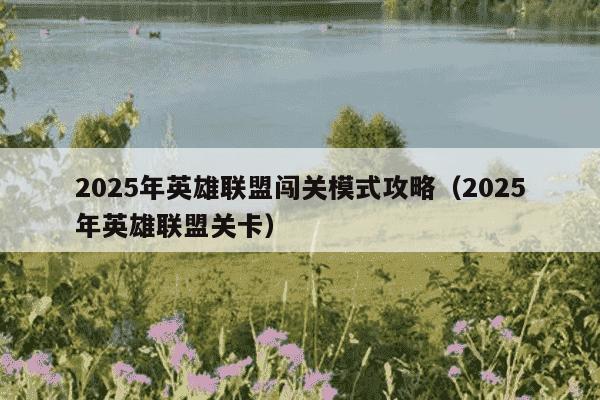 2025年英雄联盟闯关模式攻略（2025年英雄联盟关卡）