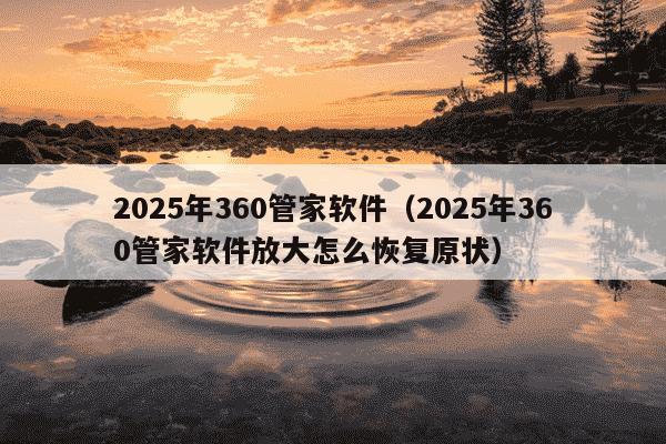 2025年360管家软件（2025年360管家软件放大怎么恢复原状）